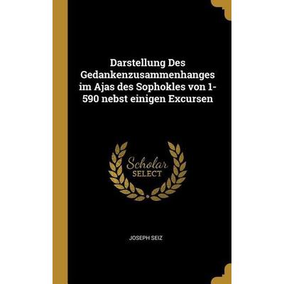 Darstellung Des Gedankenzusammenhanges Im Ajas Des Sophokles Von 1-590 Nebst Einigen Excursen, Gebundene Ausgabe von Joseph Seiz, Creative Media