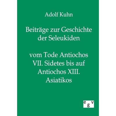 Beiträge zur Geschichte der Seleukiden vom Tode Antiochos VII. Sidetes bis auf Antiochos XIII. Asiatikos, Taschenbuch von Adolf Kuhn, Europäischer