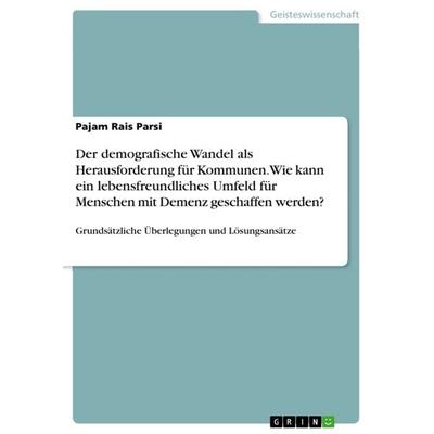 Der demografische Wandel als Herausforderung für Kommunen. Wie kann ein lebensfreundliches Umfeld für Menschen mit Demenz geschaffen werden?,