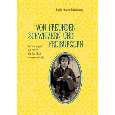 Von Freunden, Schweizern und Freiburgern, Taschenbuch von Ingrid Metzger-Buddenberg, BoD – Books on Demand, 978-3-8391-3717-8