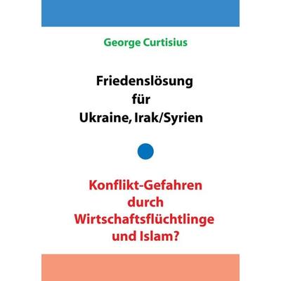 Friedenslösung für Ukraine und Irak/Syrien - Konflikt-Gefahren durch Wirtschaftsflüchtlinge und Islam?, Taschenbuch von George Curtisius, BoD – Books
