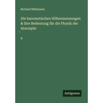 Die barometischen Höhenmessungen & ihre Bedeutung für die Physik der Atmosphr¿e, Taschenbuch von Richard Rühlmann, Antigonos Verlag, 978-3-386-15036-1