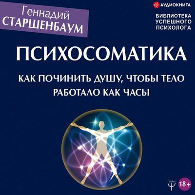 Psihosomatika. Kak pochinit' dushu, chtoby telo rabotalo kak chasy - Gennadij Starshenbaum, Audio, 9785171245023