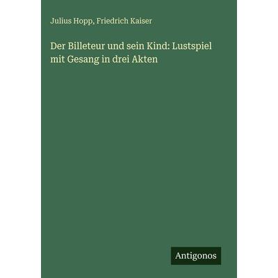Der Billeteur und sein Kind: Lustspiel mit Gesang in drei Akten, Gebundene Ausgabe von Julius Hopp,Friedrich Kaiser, Antigonos Verlag,