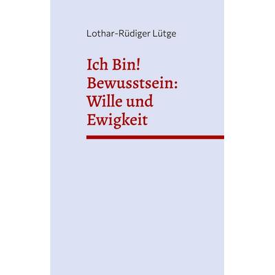 Ich Bin! Bewusstsein: Wille und Ewigkeit, Taschenbuch von Lothar-Rüdiger Lütge, BoD – Books on Demand, 978-3-8192-9517-1