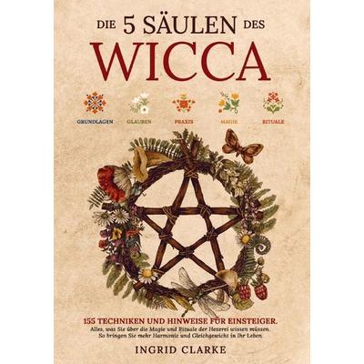 Die 5 Säulen des Wicca: 155 Techniken und Hinweise für Einsteiger, Taschenbuch von Ingrid Clarke, Briarcliff, 978-1-961398-38-2
