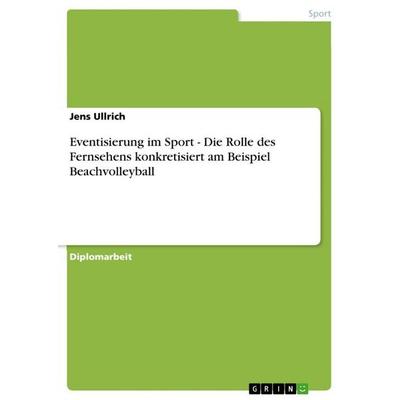 Eventisierung im Sport - Die Rolle des Fernsehens konkretisiert am Beispiel Beachvolleyball, Taschenbuch von Jens Ullrich, GRIN, 978-3-656-56301-3