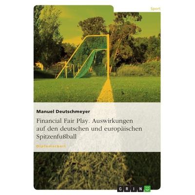 Financial Fair Play. Auswirkungen auf den deutschen und europäischen Spitzenfußball, Taschenbuch von Manuel Deutschmeyer, GRIN, 978-3-656-55719-7