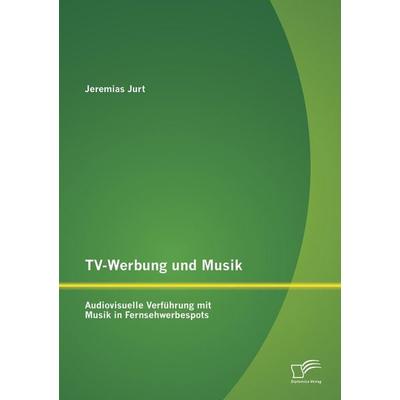 TV-Werbung und Musik: Audiovisuelle Verführung mit Musik in Fernsehwerbespots, Taschenbuch von Jeremias Jurt, Diplomica Verlag GmbH, 978-3-8428-9105-0