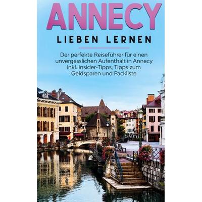 Annecy lieben lernen: Der perfekte Reiseführer für einen unvergesslichen Aufenthalt in Annecy inkl. Insider-Tipps, Tipps zum Geldsparen und Packliste,