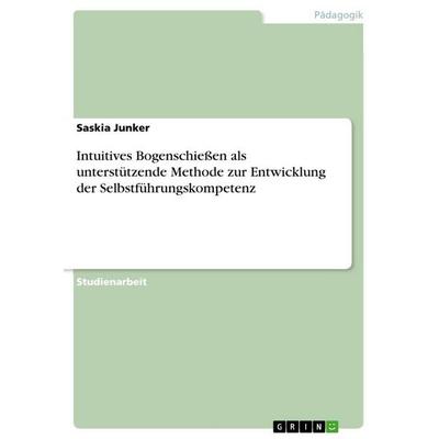 Intuitives Bogenschießen als unterstützende Methode zur Entwicklung der Selbstführungskompetenz, Taschenbuch von Saskia Junker, GRIN,