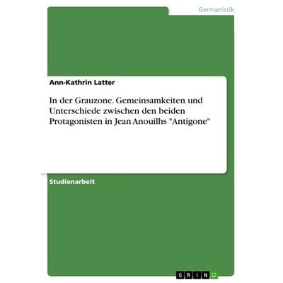 In der Grauzone. Gemeinsamkeiten und Unterschiede zwischen den beiden Protagonisten in Jean Anouilhs 'Antigone'; Taschenbuch von Ann-Kathrin Latter,