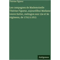 Les campagnes de Mademoiselle Thérèse Figueur, aujourd'hui Madame veuve Sutter, exdragon aux 15, Belletristik von Thérèse Figueur