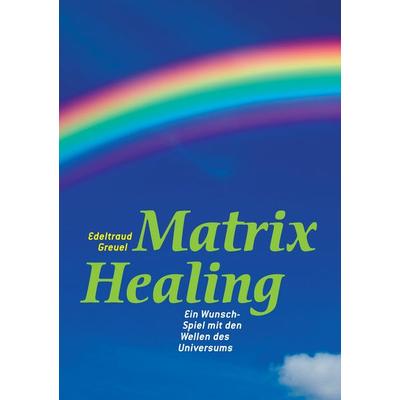 Die Welt von Matrix Healing, Taschenbuch von Edeltraud Greuel, BoD – Books on Demand, 978-3-8448-5031-4