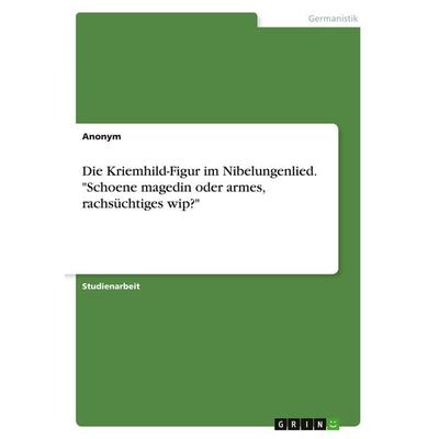 Die Kriemhild-Figur im Nibelungenlied. 'Schoene magedin oder armes, rachsüchtiges wip?'; Taschenbuch von Anonym, GRIN, 978-3-346-73999-5