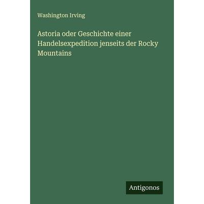 Astoria oder Geschichte einer Handelsexpedition jenseits der Rocky Mountains, Gebundene Ausgabe von Washington Irving, Antigonos Verlag,