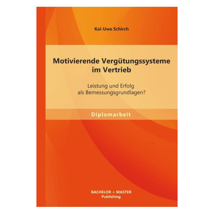 Bachelor + Master Motivierende Vergütungssysteme im Vertrieb: Leistung und Erfolg als Bemessungsgrundlagen? (Deutsch, Kai-Uwe Schirch, 2013) (55535045)