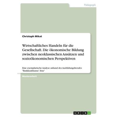 Wirtschaftliches Handeln für die Gesellschaft. Die ökonomische Bildung zwischen neoklassischen Ansätzen und sozioökonomischen Perspektiven,