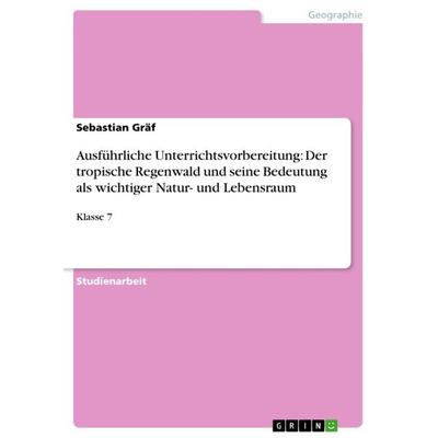 Ausführliche Unterrichtsvorbereitung: Der tropische Regenwald und seine Bedeutung als wichtiger Natur- und Lebensraum, Taschenbuch von Sebastian Gräf,