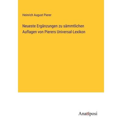 Neueste Ergänzungen zu sämmtlichen Auflagen von Pierers Universal-Lexikon, Gebundene Ausgabe von Heinrich August Pierer, Anatiposi Verlag,