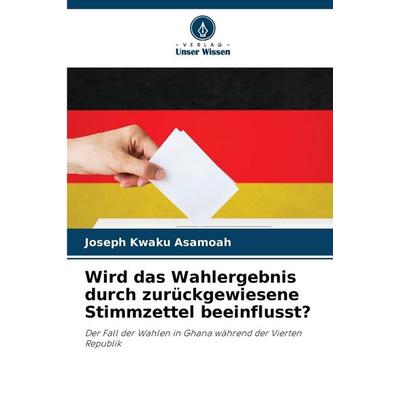Wird das Wahlergebnis durch zurückgewiesene Stimmzettel beeinflusst?, Taschenbuch von Joseph Kwaku Asamoah, Verlag Unser Wissen, 978-620-7-24596-3