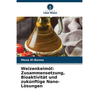Weizenkeimöl: Zusammensetzung, Bioaktivität und zukünftige Nano-Lösungen, Taschenbuch von Mona El-Banna, Verlag Unser Wissen, 978-620-9-32116-0