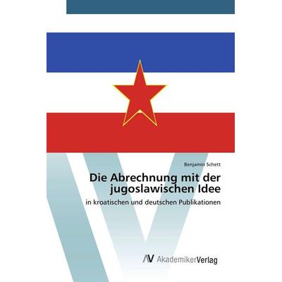 Die Abrechnung mit der jugoslawischen Idee, Taschenbuch von Benjamin Schett, AV Akademikerverlag, 978-3-639-79342-0