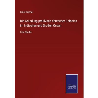 Die Gründung preußisch-deutscher Colonien im Indischen und Großen Ocean, Gebundene Ausgabe von Ernst Friedel, BoD - Books on Demand, 978-3-7525-4159-5