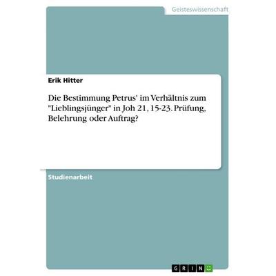 Die Bestimmung Petrus' im Verhältnis zum 'Lieblingsjünger' in Joh 21, 15-23. Prüfung, Belehrung oder Auftrag?, Taschenbuch von Erik Hitter, GRIN,