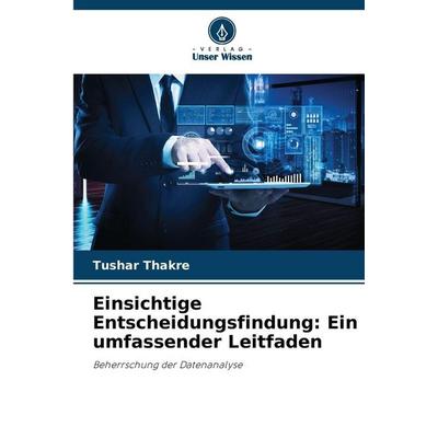 Einsichtige Entscheidungsfindung: Ein umfassender Leitfaden, Taschenbuch von Tushar Thakre, Verlag Unser Wissen, 978-620-2-42220-8
