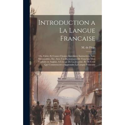 Introduction a la Langue Francaise; ou, Fables et Contes Choisis; Anecdotes Instructives, Faits Memorables, etc. Avec un Dictionnaire de Tous les