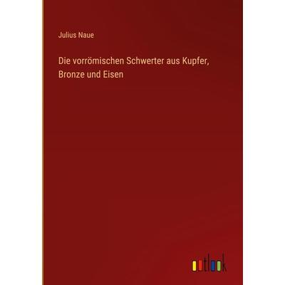Die vorrömischen Schwerter aus Kupfer, Bronze und Eisen, Gebundene Ausgabe von Julius Naue, Outlook, 978-3-368-48559-7