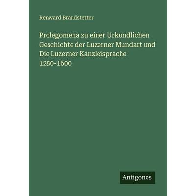 Prolegomena zu einer Urkundlichen Geschichte der Luzerner Mundart und Die Luzerner Kanzleisprache 1250-1600, Taschenbuch von Renward Brandstetter,