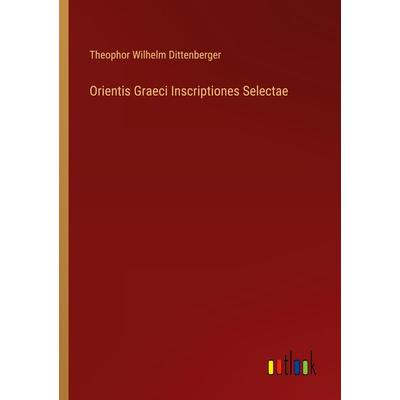 Orientis Graeci Inscriptiones Selectae, Taschenbuch von Theophor Wilhelm Dittenberger, Outlook, 978-3-368-48804-8