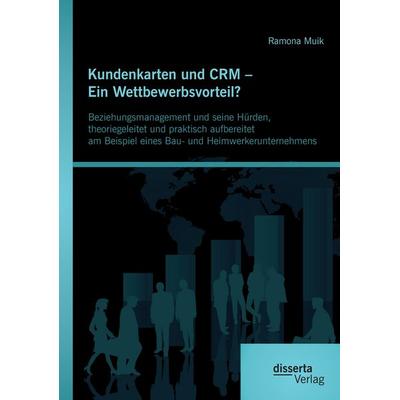 Kundenkarten und CRM - Ein Wettbewerbsvorteil? Beziehungsmanagement und seine Hürden, theoriegeleitet und praktisch aufbereitet am Beispiel eines Bau-