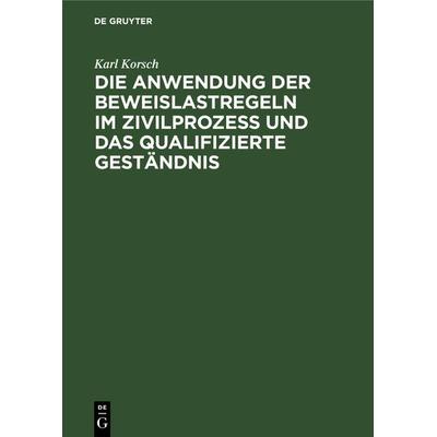 Die Anwendung der Beweislastregeln im Zivilprozess und das qualifizierte Geständnis, Gebundene Ausgabe von Karl Korsch, De Gruyter, 978-3-11-117432-7