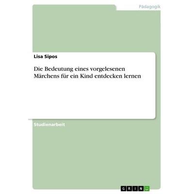 Die Bedeutung eines vorgelesenen Märchens für ein Kind entdecken lernen, Taschenbuch von Lisa Sipos, GRIN, 978-3-640-76808-0