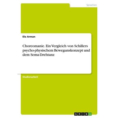 Choreomanie. Ein Vergleich von Schillers psycho-physischem Bewegunskonzept und dem Sema-Drehtanz, Taschenbuch von Ela Arman, GRIN, 978-3-346-26887-7