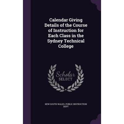 Calendar Giving Details of the Course of Instruction for Each Class in the Sydney Technical College, Gebundene Ausgabe von , Creative Media Partners,