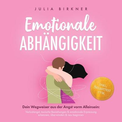 Emotionale Abhängigkeit - Dein Wegweiser aus der Angst vorm Alleinsein: Verlustangst, toxische Beziehungen & emotionale Erpressung erkennen,