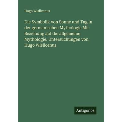 Die Symbolik von Sonne und Tag in der germanischen Mythologie Mit Beziehung auf die allgemeine Mythologie. Untersuchungen von Hugo Wislicenus,