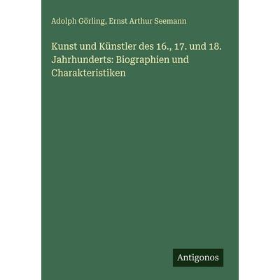 Kunst und Künstler des 16., 17. und 18. Jahrhunderts: Biographien und Charakteristiken, Gebundene Ausgabe von Adolph Görling,Ernst Arthur Seemann,