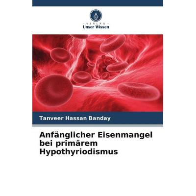 Anfänglicher Eisenmangel bei primärem Hypothyriodismus, Taschenbuch von Tanveer Hassan Banday, Verlag Unser Wissen, 978-620-5-11514-5