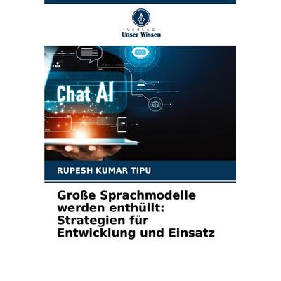 Große Sprachmodelle werden enthüllt: Strategien für Entwicklung und Einsatz, Taschenbuch von Rupesh Kumar Tipu, Verlag Unser Wissen, 978-620-7-40762-0