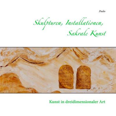 Skulpturen, Installationen, Sakrale Kunst, Taschenbuch von Paulo, BoD – Books on Demand, 978-3-7528-4855-7