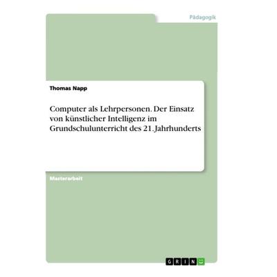 Computer als Lehrpersonen. Der Einsatz von künstlicher Intelligenz im Grundschulunterricht des 21. Jahrhunderts, Taschenbuch von Thomas Napp, GRIN,