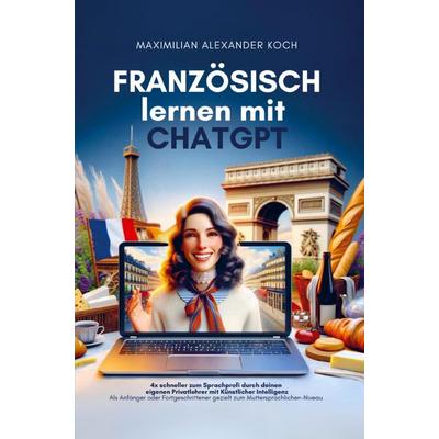 Französisch lernen mit ChatGPT: 4x schneller zum Sprachprofi durch deinen eigenen Privatlehrer mit Künstlicher Intelligenz, Taschenbuch von Maximilian