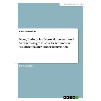 Neugründung im Dienst der Armen und Vernachlässigten: Rosa Flesch und die Waldbreitbacher Franziskanerinnen, Taschenbuch von Christian Baltes, GRIN,