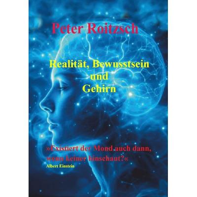 Realität, Bewusstsein und Gehirn, Taschenbuch von Peter Roitzsch, Epubli, 978-3-8190-9920-5