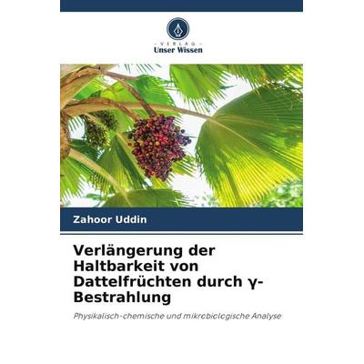 Verlängerung der Haltbarkeit von Dattelfrüchten durch ¿-Bestrahlung, Taschenbuch von Zahoor Uddin, Verlag Unser Wissen, 978-620-9-50084-8